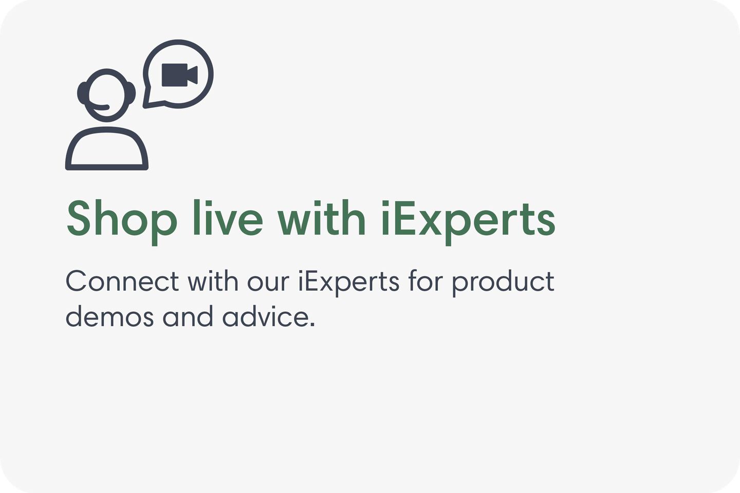 Shop live with iExperts. Connect with our iExperts for product demos and advice.